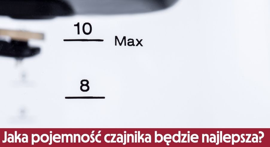 Jaka pojemność czajnika będzie dla Ciebie najlepsza? Sprawdź, którą wybrać!