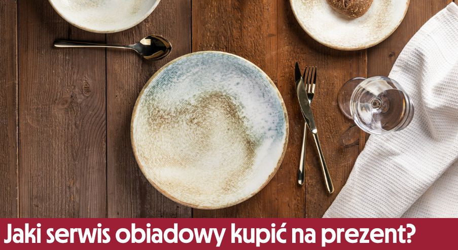 Jaki serwis obiadowy kupić na prezent? Na jakie okazje i dla kogo?