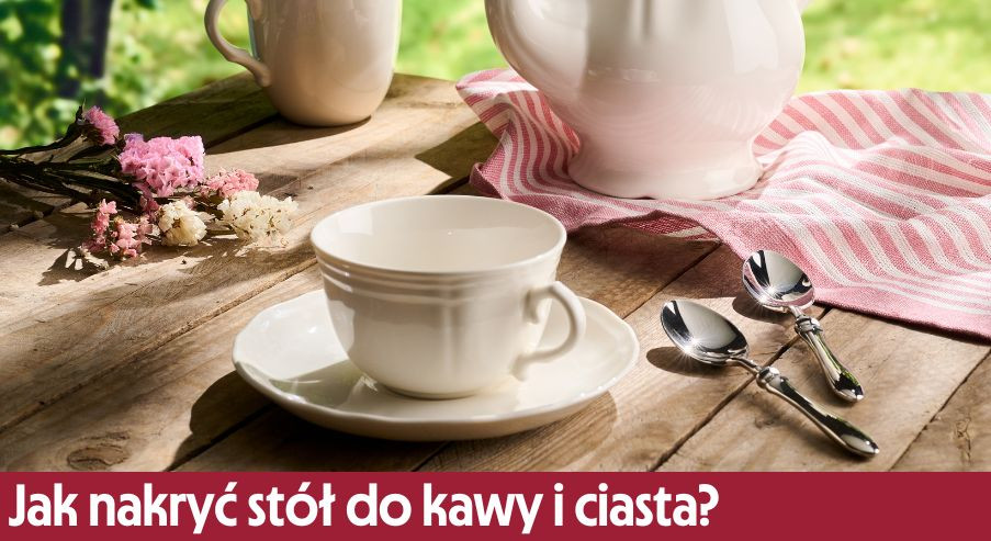 Jak nakryć stół do kawy i ciasta, czyli do deseru?