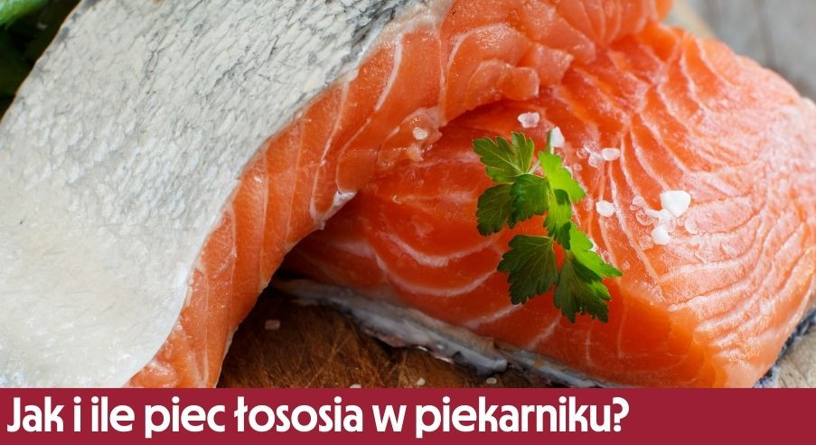 Jak i ile piec łososia w piekarniku? Czas i temperatura dla soczystej ryby