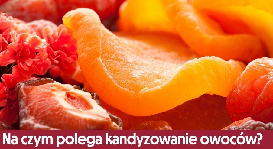 Na czym polega kandyzowanie owoców i jak zrobić je w domu?