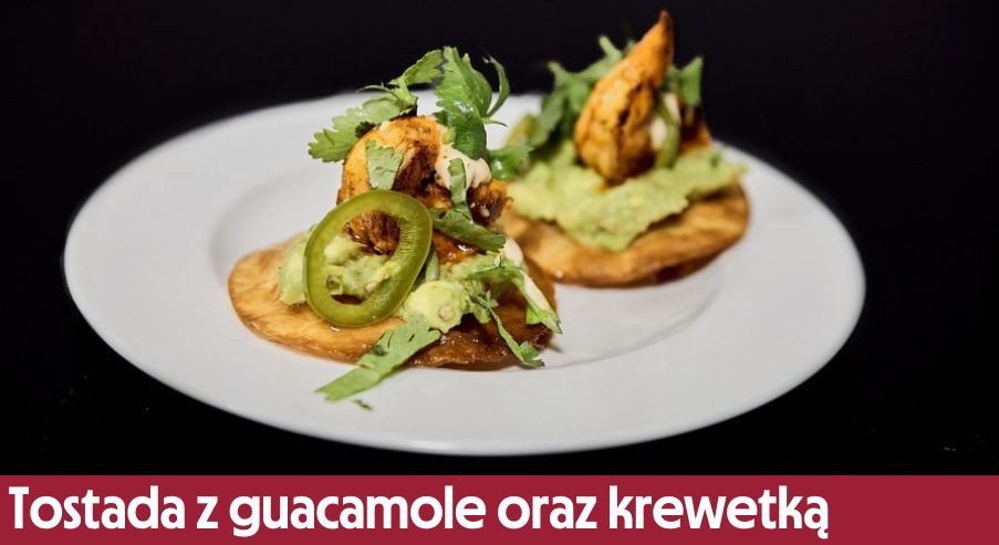 Tostada z guacamole oraz krewetką – zainspiruj się meksykańskim jedzeniem!